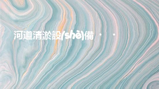 河道清淤設(shè)備，巴洛仕引領(lǐng)高效環(huán)保新潮流